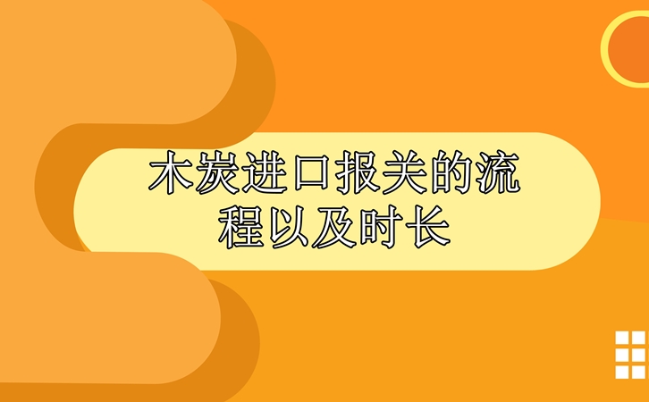 木炭進口報關的流程以及時長 木炭進口報關的流程以及時長
