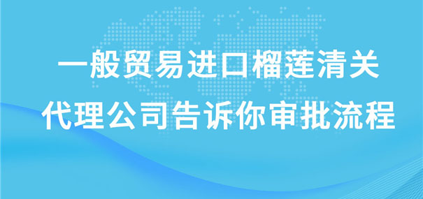 一般貿易進口榴蓮清關代理公司告訴你審批流程 一般貿易進口榴蓮清關代理公司告訴你審批流程