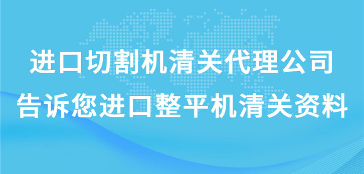 進口切割機清關代理公司告訴您進口整平機清關資料 進口切割機清關代理公司告訴您進口整平機清關資料