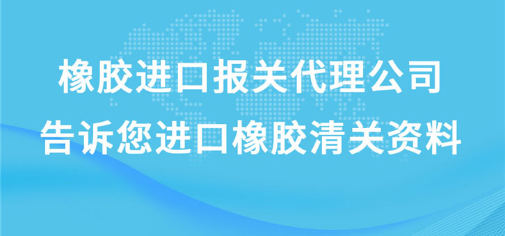 橡膠進口報關代理公司告訴您進口橡膠清關資料 橡膠進口報關代理公司告訴您進口橡膠清關資料