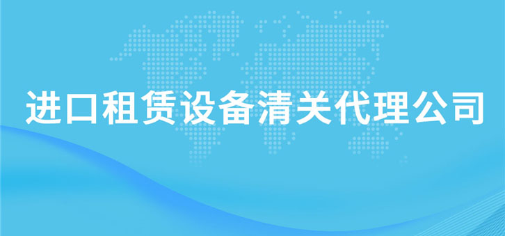 進口租賃設備清關代理公司 進口租賃設備清關代理公司