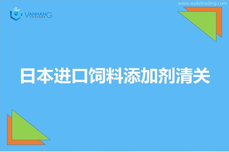 日本進口飼料添加劑清關以及準入相關知識 日本進口飼料添加劑清關以及準入相關知識