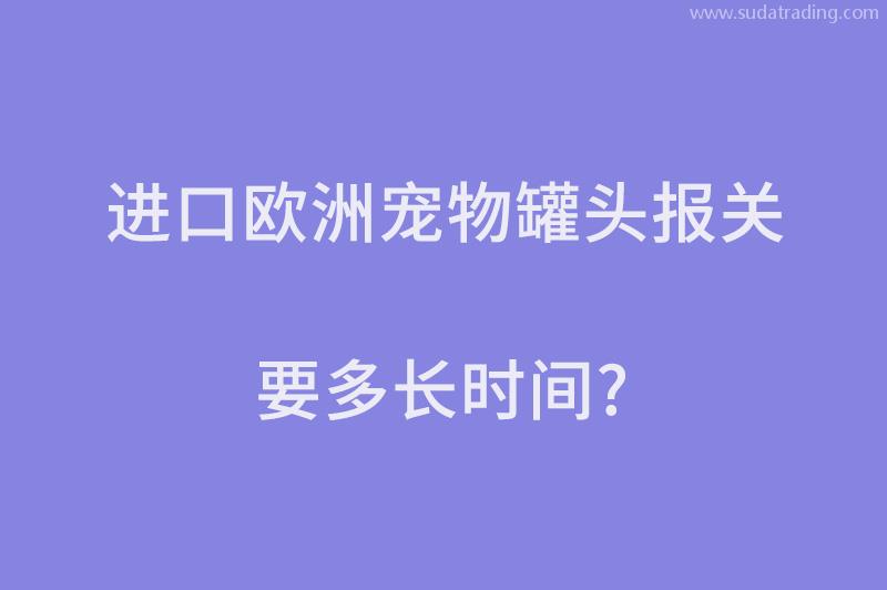 進口歐洲寵物罐頭報關要多長時間? 進口歐洲寵物罐頭報關要多長時間?